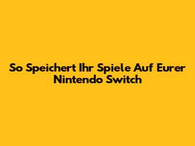 So Speichert Ihr Spiele Auf Eurer Nintendo Switch