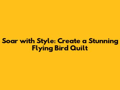 Soar with Style: Create a Stunning Flying Bird Quilt