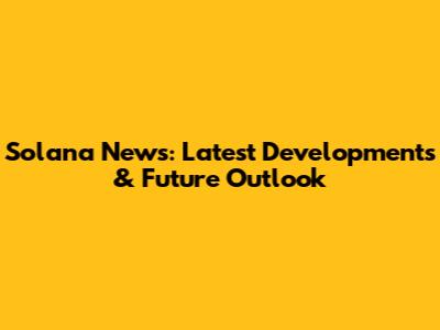Solana News: Latest Developments & Future Outlook