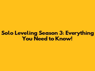 Solo Leveling Season 3: Everything You Need to Know!