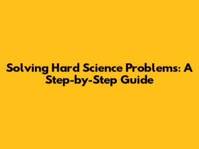 Solving Hard Science Problems: A Step-by-Step Guide