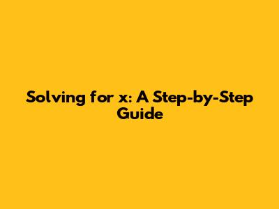 Solving for x: A Step-by-Step Guide