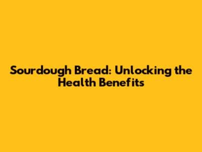 Sourdough Bread: Unlocking the Health Benefits