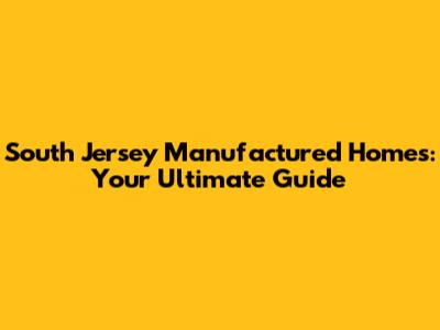 South Jersey Manufactured Homes: Your Ultimate Guide