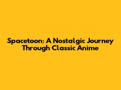 Spacetoon: A Nostalgic Journey Through Classic Anime
