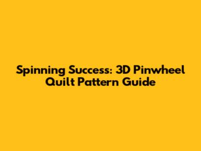 Spinning Success: 3D Pinwheel Quilt Pattern Guide