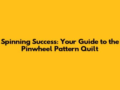 Spinning Success: Your Guide to the Pinwheel Pattern Quilt