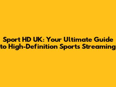Sport HD UK: Your Ultimate Guide to High-Definition Sports Streaming
