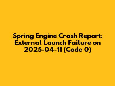 Spring Engine Crash Report: External Launch Failure on 2025-04-11 (Code 0)