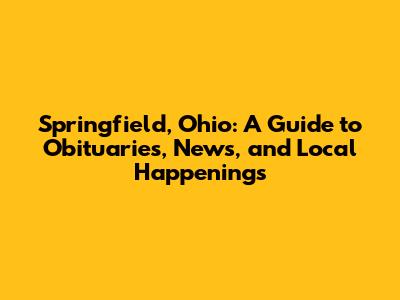 Springfield, Ohio: A Guide to Obituaries, News, and Local Happenings