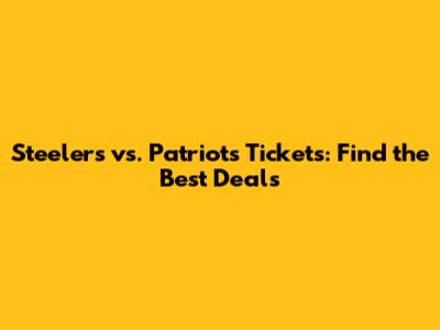 Steelers vs. Patriots Tickets: Find the Best Deals