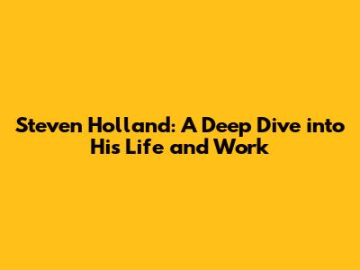 Steven Holland: A Deep Dive into His Life and Work