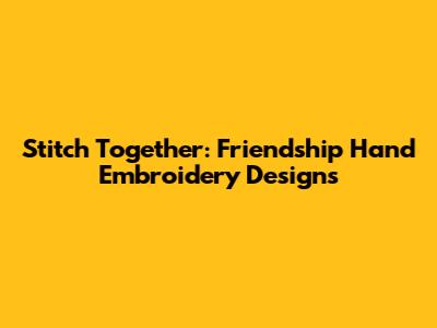 Stitch Together: Friendship Hand Embroidery Designs