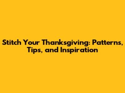 Stitch Your Thanksgiving: Patterns, Tips, and Inspiration