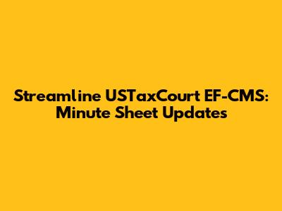 Streamline USTaxCourt EF-CMS: Minute Sheet Updates