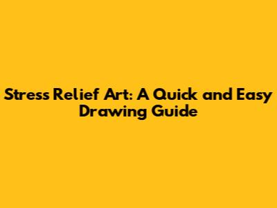 Stress Relief Art: A Quick and Easy Drawing Guide