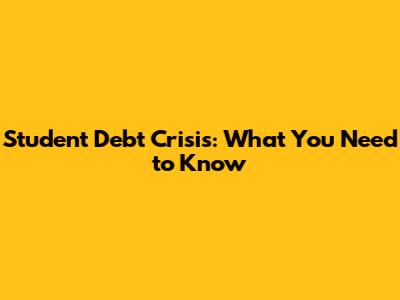 Student Debt Crisis: What You Need to Know