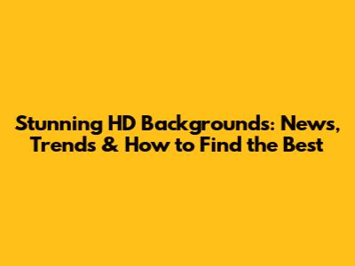 Stunning HD Backgrounds: News, Trends & How to Find the Best