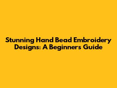 Stunning Hand Bead Embroidery Designs: A Beginner's Guide