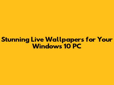 Stunning Live Wallpapers for Your Windows 10 PC