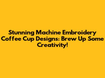 Stunning Machine Embroidery Coffee Cup Designs: Brew Up Some Creativity!