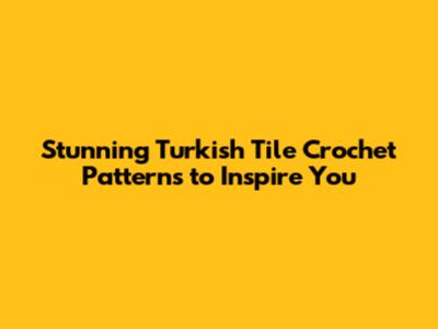 Stunning Turkish Tile Crochet Patterns to Inspire You