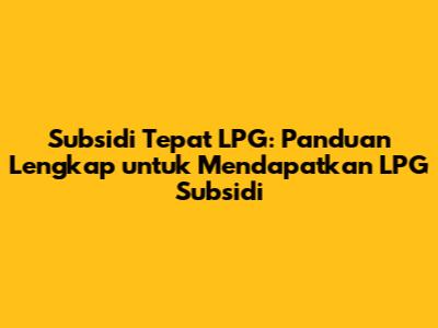 Subsidi Tepat LPG: Panduan Lengkap untuk Mendapatkan LPG Subsidi