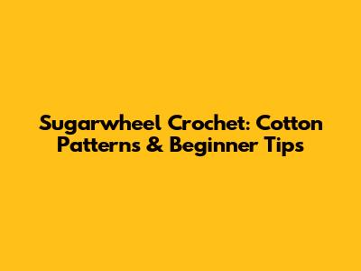 Sugarwheel Crochet: Cotton Patterns & Beginner Tips