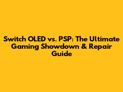 Switch OLED vs. PSP: The Ultimate Gaming Showdown & Repair Guide