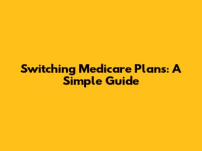 Switching Medicare Plans: A Simple Guide