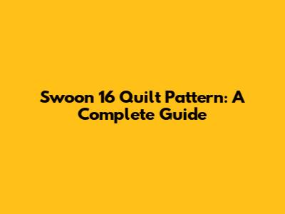 Swoon 16 Quilt Pattern: A Complete Guide