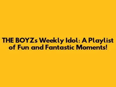 THE BOYZ's Weekly Idol: A Playlist of Fun and Fantastic Moments!