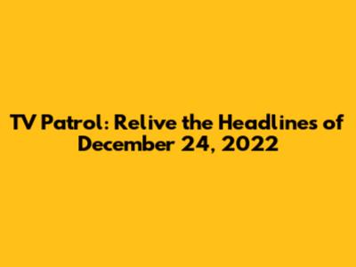 TV Patrol: Relive the Headlines of December 24, 2022