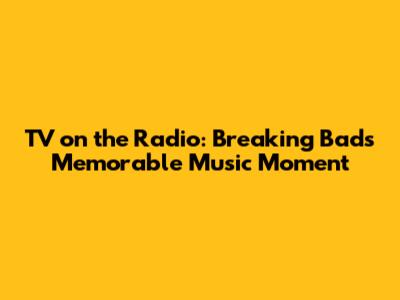 TV on the Radio: Breaking Bad's Memorable Music Moment