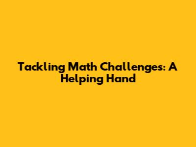 Tackling Math Challenges: A Helping Hand
