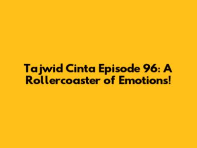 Tajwid Cinta Episode 96: A Rollercoaster of Emotions!