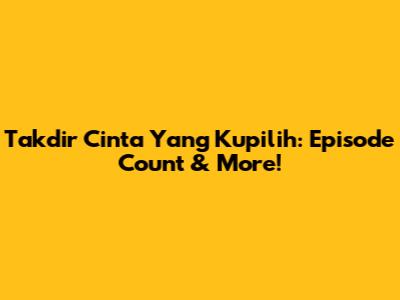 Takdir Cinta Yang Kupilih: Episode Count & More!