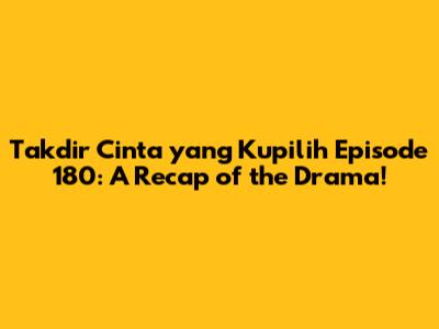Takdir Cinta yang Kupilih Episode 180: A Recap of the Drama!