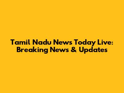 Tamil Nadu News Today Live: Breaking News & Updates
