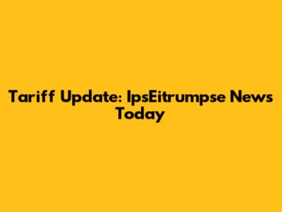 Tariff Update: IpsEitrumpse News Today