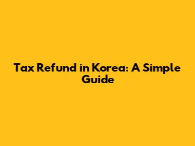 Tax Refund in Korea: A Simple Guide