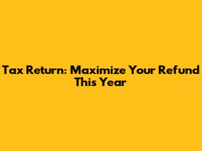 Tax Return: Maximize Your Refund This Year