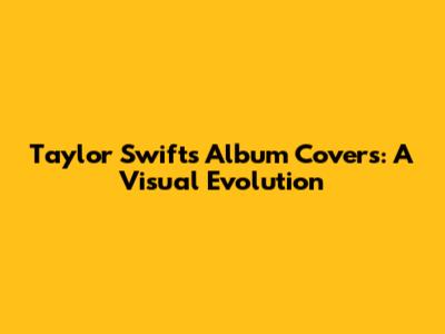 Taylor Swift's Album Covers: A Visual Evolution
