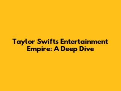 Taylor Swift's Entertainment Empire: A Deep Dive