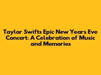 Taylor Swift's Epic New Year's Eve Concert: A Celebration of Music and Memories