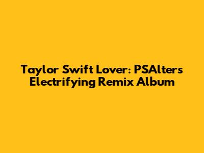 Taylor Swift Lover: PSAlter's Electrifying Remix Album