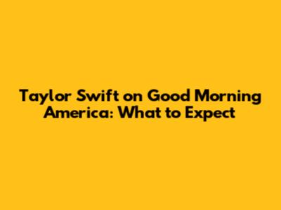 Taylor Swift on Good Morning America: What to Expect