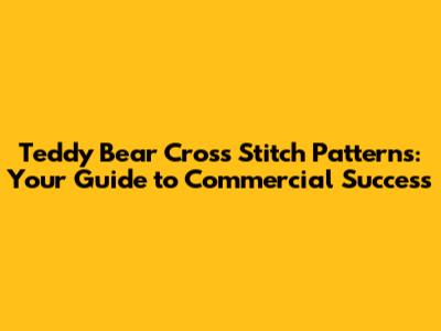 Teddy Bear Cross Stitch Patterns: Your Guide to Commercial Success