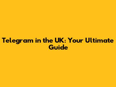 Telegram in the UK: Your Ultimate Guide