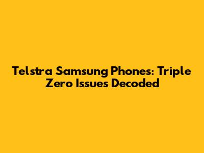 Telstra Samsung Phones: Triple Zero Issues Decoded